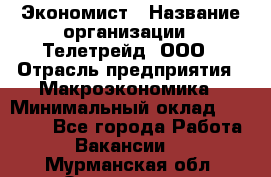 Экономист › Название организации ­ Телетрейд, ООО › Отрасль предприятия ­ Макроэкономика › Минимальный оклад ­ 60 000 - Все города Работа » Вакансии   . Мурманская обл.,Оленегорск г.